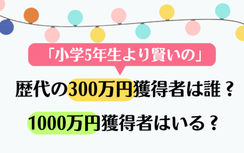 小学5年生より賢いの？歴代300万円獲得者