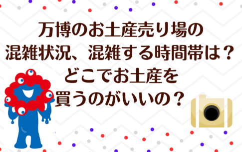 万博のお土産売り場の混雑状況、混雑する時間帯は？どこでお土産を買うのがいいの？